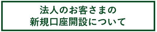 法人のお客さまの新規口座開設について